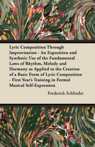 Könyv Lyric Composition Through Improvisation - An Exposition and Synthetic Use of the Fundamental Laws of Rhythm, Melody and Harmony as Applied to the Crea Frederick Schlieder