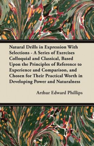 Carte Natural Drills in Expression With Selections - A Series of Exercises Colloquial and Classical, Based Upon the Principles of Reference to Experience an Arthur Edward Phillips