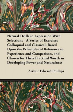 Könyv Natural Drills in Expression With Selections - A Series of Exercises Colloquial and Classical, Based Upon the Principles of Reference to Experience an Arthur Edward Phillips