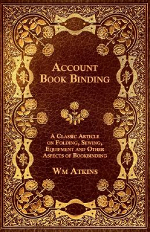 Kniha Account Book Binding - A Classic Article on Folding, Sewing, Equipment and Other Aspects of Bookbinding Wm Atkins