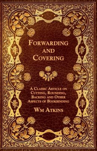 Carte Forwarding and Covering - A Classic Article on Cutting, Rounding, Backing and Other Aspects of Bookbinding Wm Atkins