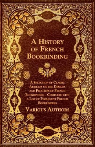 Carte A   History of French Bookbinding - A Selection of Classic Articles on the Designs and Progress of French Bookbinding - Complete with a List of Promin Various