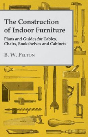 Könyv The Construction of Indoor Furniture - Plans and Guides for Tables, Chairs, Bookshelves and Cabinets B. W. Pelton