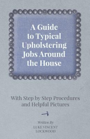 Kniha A Guide to Typical Upholstering Jobs Around the House - With Step by Step Procedures and Helpful Pictures Luke Vincent Lockwood