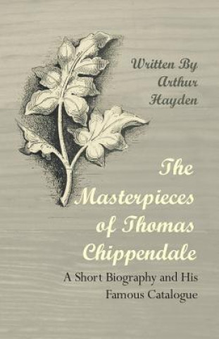 Carte Masterpieces of Thomas Chippendale - A Short Biography and His Famous Catalogue Arthur Hayden