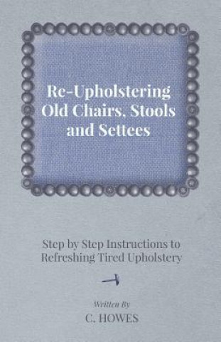 Carte Re-Upholstering Old Chairs, Stools and Settees - Step by Step Instructions to Refreshing Tired Upholstery C. Howes