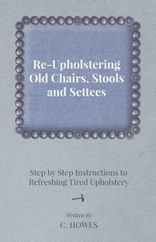 Kniha Re-Upholstering Old Chairs, Stools and Settees - Step by Step Instructions to Refreshing Tired Upholstery C. Howes