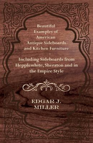 Kniha Beautiful Examples of American Antique Sideboards and Kitchen Furniture - Including Sideboards from Hepplewhite, Sheraton and in the Empire Style Edgar J. Miller