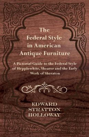 Carte The Federal Style in American Antique Furniture - A Pictorial Guide to the Federal Style of Hepplewhite, Shearer and the Early Work of Sheraton Edward Stratton Holloway