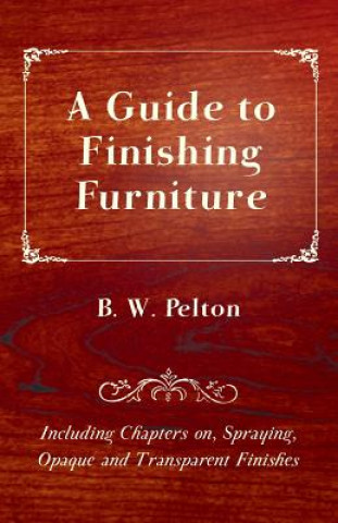 Könyv Guide to Finishing Furniture - Including Chapters on, Spraying, Opaque and Transparent Finishes B. W. Pelton