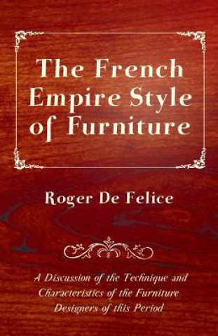 Книга The French Empire Style of Furniture - A Discussion of the Technique and Characteristics of the Furniture Designers of This Period Roger De Felice