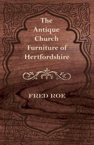 Книга The Antique Church Furniture of Hertfordshire Fred Roe