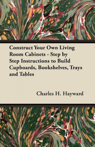 Könyv Construct Your Own Living Room Cabinets - Step by Step Instructions to Build Cupboards, Bookshelves, Trays and Tables Charles H. Hayward