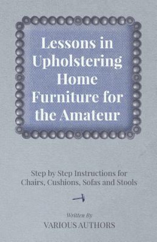 Carte Lessons in Upholstering Home Furniture for the Amateur - Step by Step Instructions for Chairs, Cushions, Sofas and Stools Various