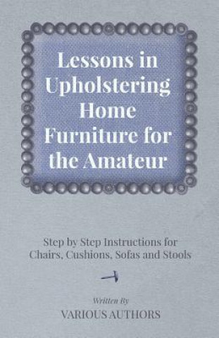 Kniha Lessons in Upholstering Home Furniture for the Amateur - Step by Step Instructions for Chairs, Cushions, Sofas and Stools Various