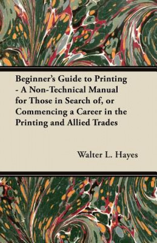 Könyv Beginner's Guide to Printing - A Non-Technical Manual for Those in Search of, or Commencing a Career in the Printing and Allied Trades Walter L. Hayes