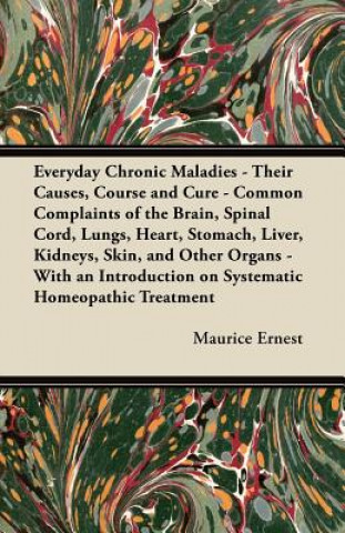 Kniha Everyday Chronic Maladies - Their Causes, Course and Cure - Common Complaints of the Brain, Spinal Cord, Lungs, Heart, Stomach, Liver, Kidneys, Skin, Maurice Ernest