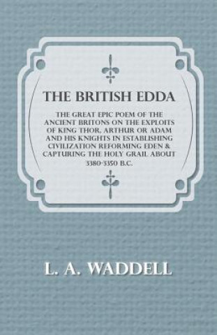 Carte The British Edda - The Great Epic Poem of the Ancient Britons on the Exploits of King Thor, Arthur or Adam and his Knights in Establishing Civilizatio L. A. Waddell