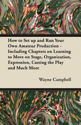 Libro How to Set up and Run Your Own Amateur Production - Including Chapters on Learning to Move on Stage, Organization, Expression, Casting the Play and Mu Wayne Campbell