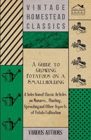 Kniha A   Guide to Growing Potatoes on a Smallholding - A Selection of Classic Articles on Manures, Planting, Sprouting and Other Aspects of Potato Cultivat Various