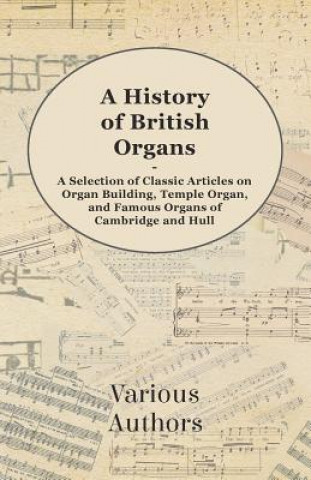 Książka A History of British Organs - A Selection of Classic Articles on Organ Building, Temple Organ, and Famous Organs of Cambridge and Hull Various