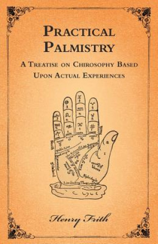 Kniha Practical Palmistry - A Treatise on Chirosophy Based Upon Actual Experiences Henry Frith