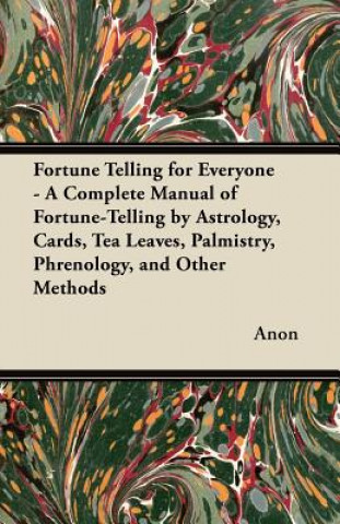 Kniha Fortune Telling for Everyone - A Complete Manual of Fortune-Telling by Astrology, Cards, Tea Leaves, Palmistry, Phrenology, and Other Methods Anon