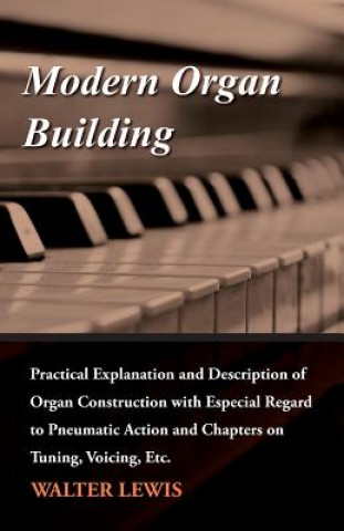 Könyv Modern Organ Building - Practical Explanation and Description of Organ Construction with Especial Regard to Pneumatic Action and Chapters on Tuning, V Walter Lewis