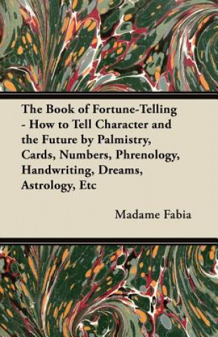 Kniha The Book of Fortune-Telling - How to Tell Character and the Future by Palmistry, Cards, Numbers, Phrenology, Handwriting, Dreams, Astrology, Etc Madame Fabia