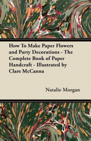 Kniha How To Make Paper Flowers and Party Decorations - The Complete Book of Paper Handcraft - Illustrated by Clare McCanna Natalie Morgan