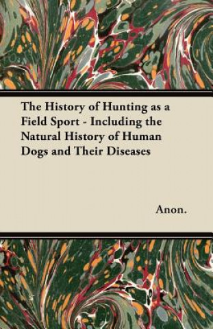 Kniha The History of Hunting as a Field Sport - Including the Natural History of Human Dogs and Their Diseases Anon