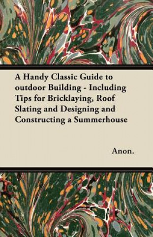 Carte A Handy Classic Guide to outdoor Building - Including Tips for Bricklaying, Roof Slating and Designing and Constructing a Summerhouse Anon