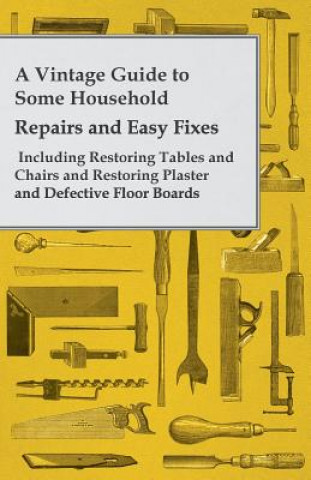 Kniha A Vintage Guide to Some Household Repairs and Easy Fixes - Including Restoring Tables and Chairs and Restoring Plaster and Defective Floor Boards Anon