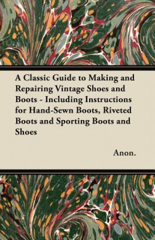 Kniha A   Classic Guide to Making and Repairing Vintage Shoes and Boots - Including Instructions for Hand-Sewn Boots, Riveted Boots and Sporting Boots and S Anon