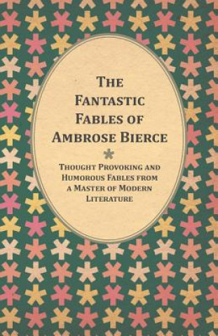 Kniha The Fantastic Fables of Ambrose Bierce - Thought Provoking and Humorous Fables from a Master of Modern Literature - With a Biography of the Author Ambrose Bierce
