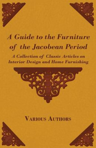 Kniha A Guide to the Furniture of the Jacobean Period - A Collection of Classic Articles on Interior Design and Home Furnishing Various