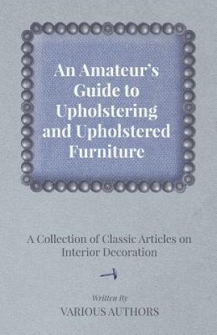 Buch An Amateur's Guide to Upholstering and Upholstered Furniture - A Collection of Classic Articles on Interior Decoration Various