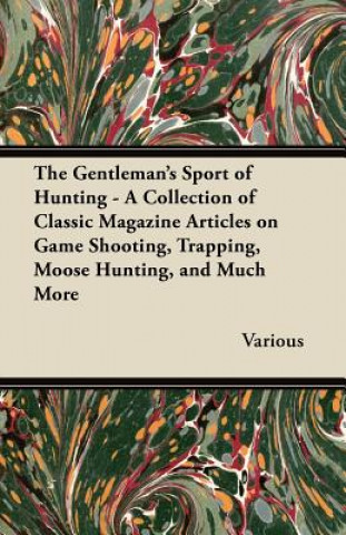 Kniha The Gentleman's Sport of Hunting - A Collection of Classic Magazine Articles on Game Shooting, Trapping, Moose Hunting, and Much More Various