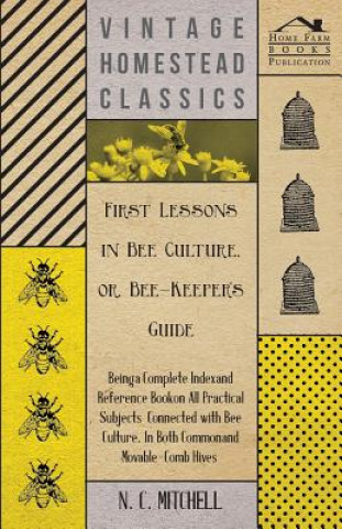 Carte First Lessons in Bee Culture or, Bee-Keeper's Guide - Being a Complete Index and Reference Book on all Practical Subjects Connected with Bee Culture - N. C. Mitchell