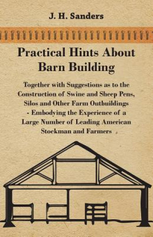 Könyv Practical Hints about Barn Building - Together with Suggestions as to the Construction of Swine and Sheep Pens, Silos and other Farm Outbuildings - Em J. H. Sanders