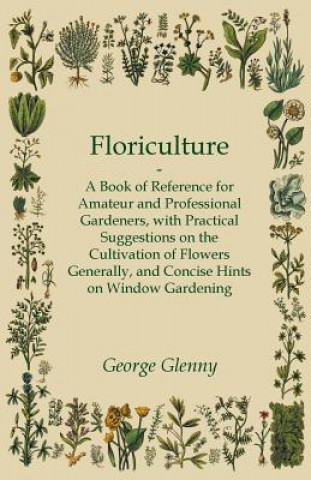 Kniha Floriculture - A Book of Reference for Amateur and Professional Gardeners with Practical Suggestions on the Cultivation of Flowers Generally and Conci George Glenny