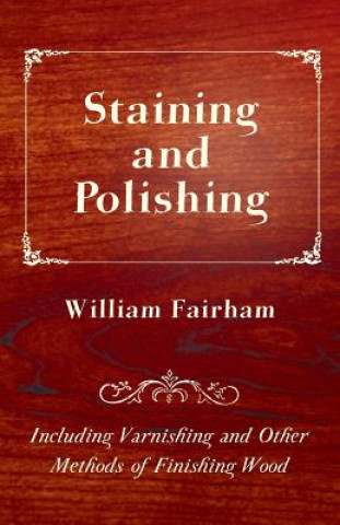 Carte Staining and Polishing - Including Varnishing and Other Methods of Finishing Wood William Fairham