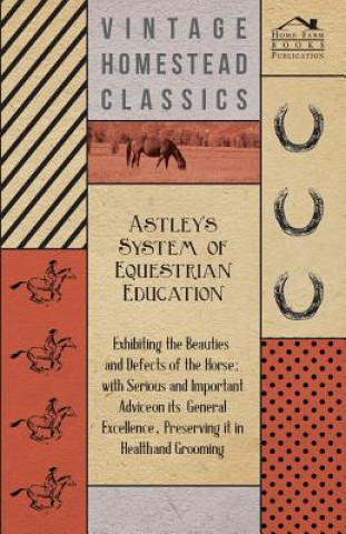 Kniha Astley's System of Equestrian Education - Exhibiting the Beauties and Defects of the Horse - With Serious and Important Advice on its General Excellen Anon