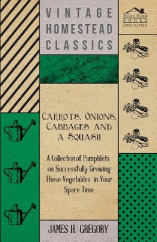 Knjiga Carrots, Onions, Cabbages and a Squash - A Collection of Pamphlets on Successfully Growing these Vegetables in Your Spare Time James H. Gregory