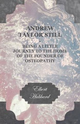 Könyv Andrew Taylor Still - Being a Little Journey to the Home of the Founder of Osteopathy Elbert Hubbard