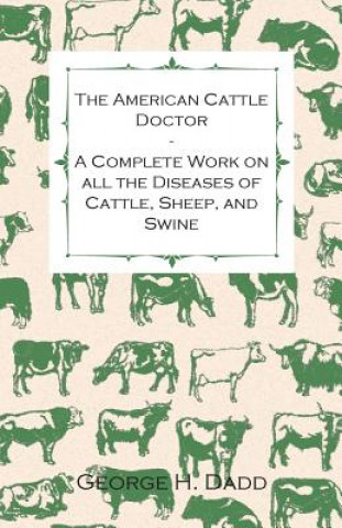 Carte The American Cattle Doctor - A Complete Work on all the Diseases of Cattle, Sheep, and Swine - Including Every Disease Peculiar to America and Embraci George H. Dadd