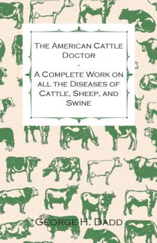 Knjiga The American Cattle Doctor - A Complete Work on all the Diseases of Cattle, Sheep, and Swine - Including Every Disease Peculiar to America and Embraci George H. Dadd