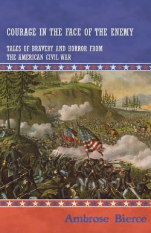 Carte Courage in the Face of the Enemy - Tales of Bravery and Horror from the American Civil War Ambrose Bierce