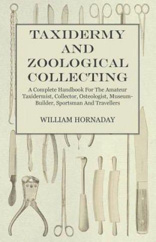 Book Taxidermy and Zoological Collecting - A Complete Handbook for the Amateur Taxidermist, Collector, Osteologist, Museum-Builder, Sportsman and Traveller William T. Hornaday