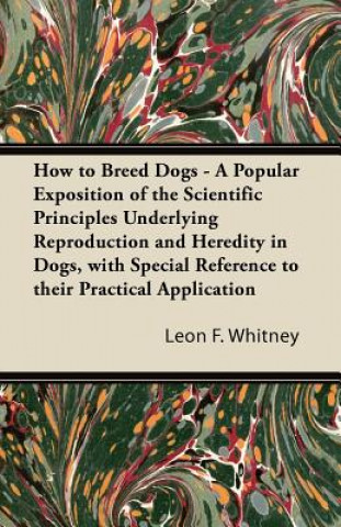 Carte How to Breed Dogs - A Popular Exposition of the Scientific Principles Underlying Reproduction and Heredity in Dogs, with Special Reference to their Pr Leon F. Whitney